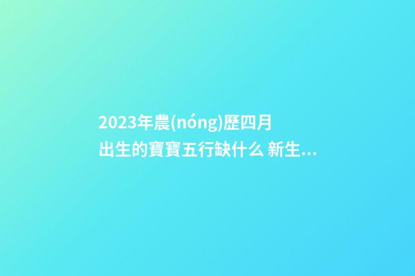 2023年農(nóng)歷四月出生的寶寶五行缺什么 新生兒周易取名